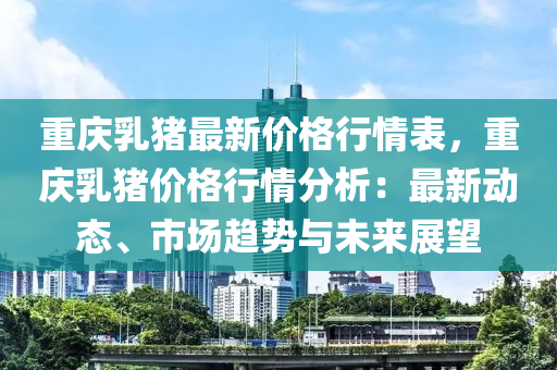 重慶乳豬最新價格行情表，重慶乳豬價格行情分析：最新動態(tài)、市場趨勢與未來展望