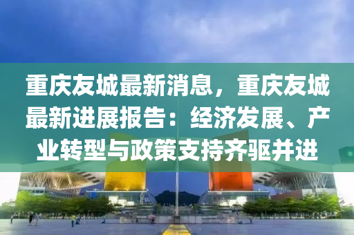 重慶友城最新消息，重慶友城最新進(jìn)展報(bào)告：經(jīng)濟(jì)發(fā)展、產(chǎn)業(yè)轉(zhuǎn)型與政策支持齊驅(qū)并進(jìn)