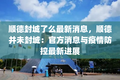 順德封城了么最新消息，順德并未封城：官方消息與疫情防控最新進展