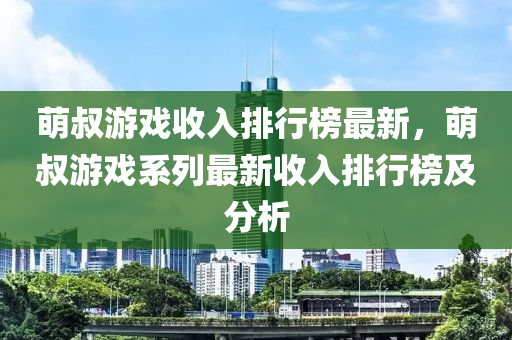 萌叔游戲收入排行榜最新，萌叔游戲系列最新收入排行榜及分析