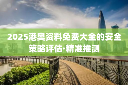 2025港奧資料免費大全的安全策略評估·精準(zhǔn)推測