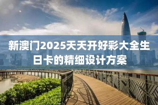 新澳門2025天天開好彩大全生日卡的精細(xì)設(shè)計方案