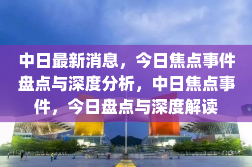 中日最新消息，今日焦點(diǎn)事件盤點(diǎn)與深度分析，中日焦點(diǎn)事件，今日盤點(diǎn)與深度解讀