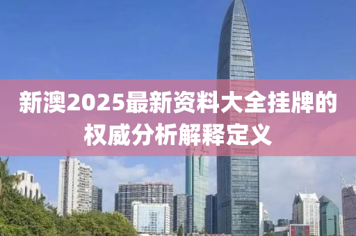 新澳2025最新資料大全掛牌的權(quán)威分析解釋定義