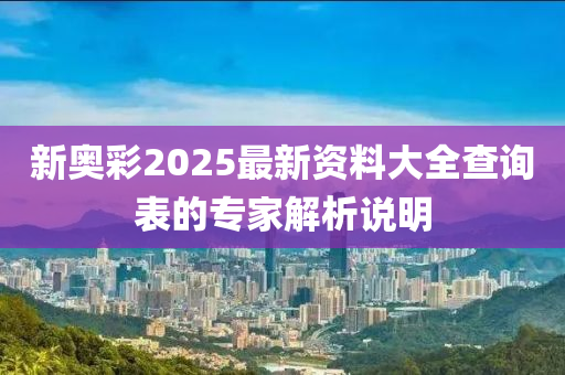 新奧彩2025最新資料大全查詢表的專家解析說明