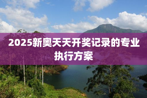 2025新奧天天開獎記錄的專業(yè)執(zhí)行方案