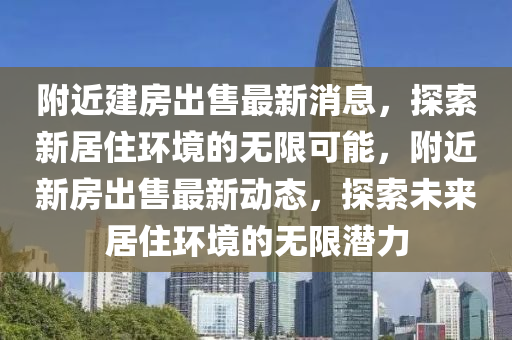 附近建房出售最新消息，探索新居住環(huán)境的無限可能，附近新房出售最新動態(tài)，探索未來居住環(huán)境的無限潛力