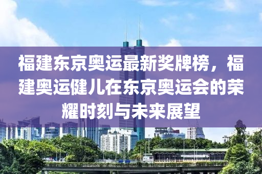 福建東京奧運最新獎牌榜，福建奧運健兒在東京奧運會的榮耀時刻與未來展望