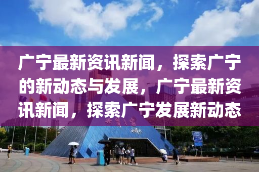 廣寧最新資訊新聞，探索廣寧的新動態(tài)與發(fā)展，廣寧最新資訊新聞，探索廣寧發(fā)展新動態(tài)