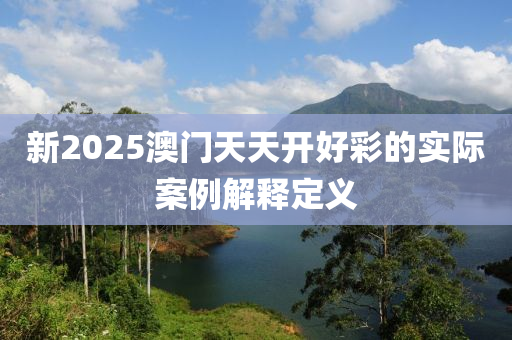 新2025澳門(mén)天天開(kāi)好彩的實(shí)際案例解釋定義