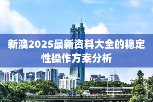 新澳2025最新資料大全的穩(wěn)定性操作方案分析