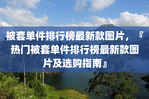 被套單件排行榜最新款圖片，『熱門被套單件排行榜最新款圖片及選購(gòu)指南』