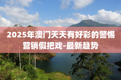 2025年澳門天天有好彩的警惕營(yíng)銷假把戲-最新趨勢(shì)