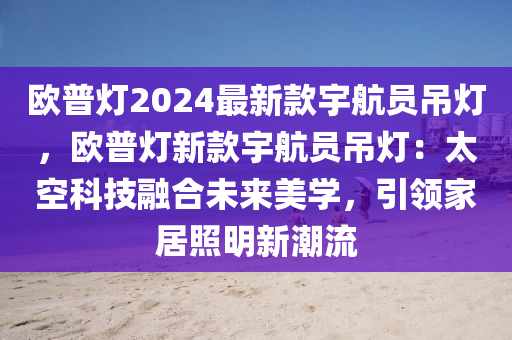 歐普燈2024最新款宇航員吊燈，歐普燈新款宇航員吊燈：太空科技融合未來美學，引領家居照明新潮流