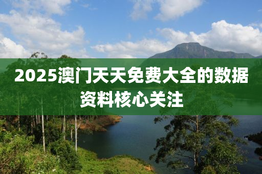 2025澳門天天免費(fèi)大全的數(shù)據(jù)資料核心關(guān)注