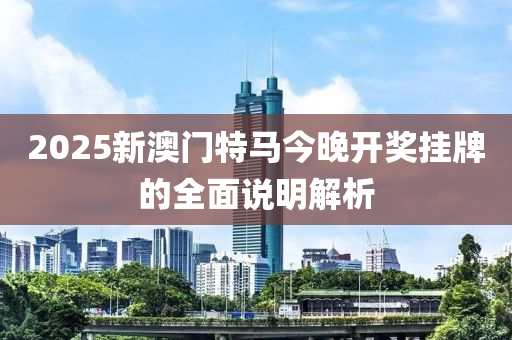 2025新澳門特馬今晚開獎掛牌的全面說明解析