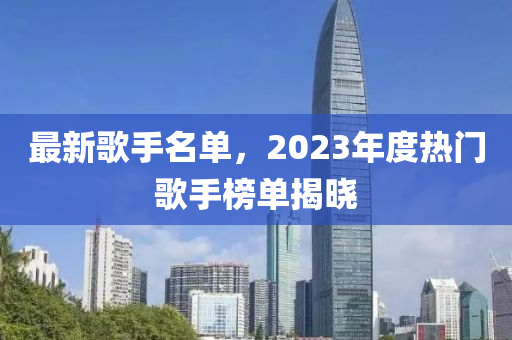 最新歌手名單，2023年度熱門歌手榜單揭曉