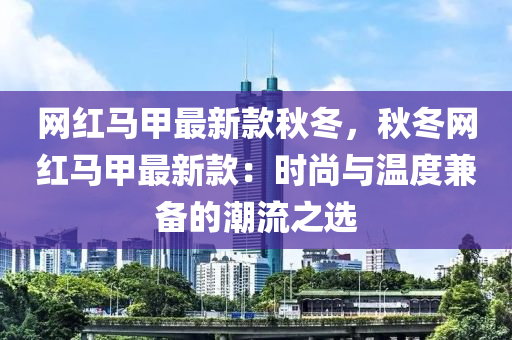 網(wǎng)紅馬甲最新款秋冬，秋冬網(wǎng)紅馬甲最新款：時(shí)尚與溫度兼?zhèn)涞某绷髦x