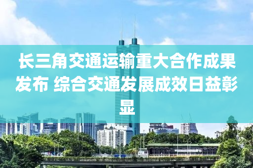 長(zhǎng)三角交通運(yùn)輸重大合作成果發(fā)布 綜合交通發(fā)展成效日益彰顯