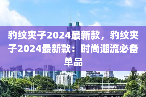 豹紋夾子2024最新款，豹紋夾子2024最新款：時(shí)尚潮流必備單品