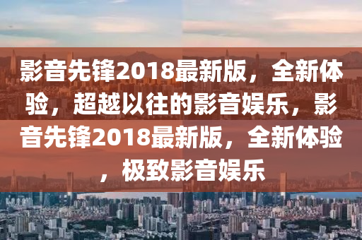 影音先鋒2018最新版，全新體驗(yàn)，超越以往的影音娛樂(lè)，影音先鋒2018最新版，全新體驗(yàn)，極致影音娛樂(lè)