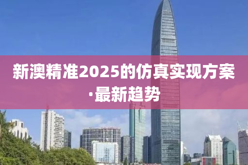 新澳精準(zhǔn)2025的仿真實現(xiàn)方案·最新趨勢