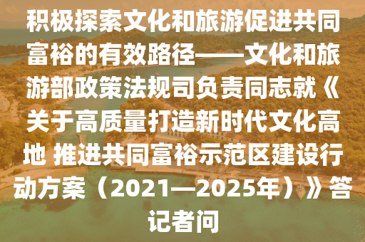 積極探索文化和旅游促進(jìn)共同富裕的有效路徑——文化和旅游部政策法規(guī)司負(fù)責(zé)同志就《關(guān)于高質(zhì)量打造新時(shí)代文化高地 推進(jìn)共同富裕示范區(qū)建設(shè)行動(dòng)方案（2021—2025年）》答記者問(wèn)