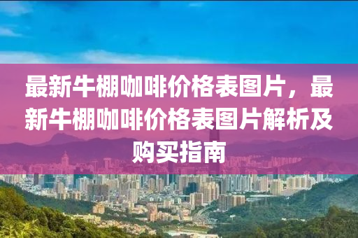 最新牛棚咖啡價格表圖片，最新牛棚咖啡價格表圖片解析及購買指南