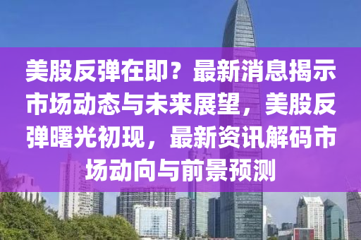 美股反彈在即？最新消息揭示市場動態(tài)與未來展望，美股反彈曙光初現(xiàn)，最新資訊解碼市場動向與前景預測