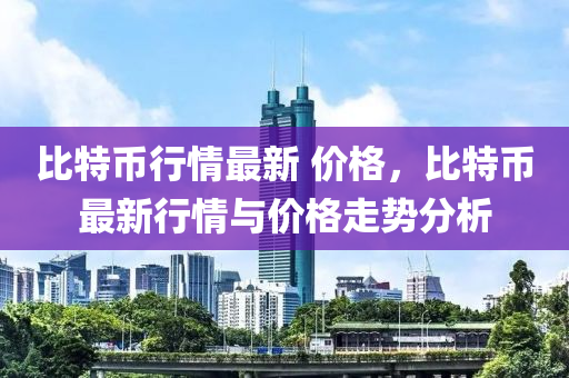 比特幣行情最新 價格，比特幣最新行情與價格走勢分析