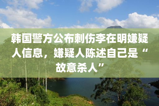 韓國警方公布刺傷李在明嫌疑人信息，嫌疑人陳述自己是“故意殺人”