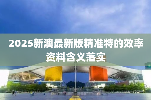 2025新澳最新版精準(zhǔn)特的效率資料含義落實(shí)