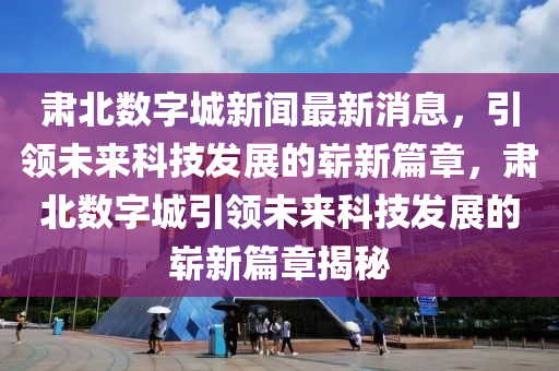 肅北數(shù)字城新聞最新消息，引領(lǐng)未來(lái)科技發(fā)展的嶄新篇章，肅北數(shù)字城引領(lǐng)未來(lái)科技發(fā)展的嶄新篇章揭秘