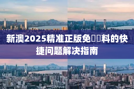 新澳2025精準正版免費資料的快捷問題解決指南