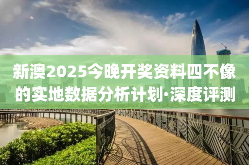 新澳2025今晚開獎資料四不像的實地數(shù)據(jù)分析計劃·深度評測