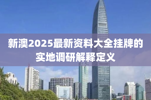 新澳2025最新資料大全掛牌的實地調(diào)研解釋定義