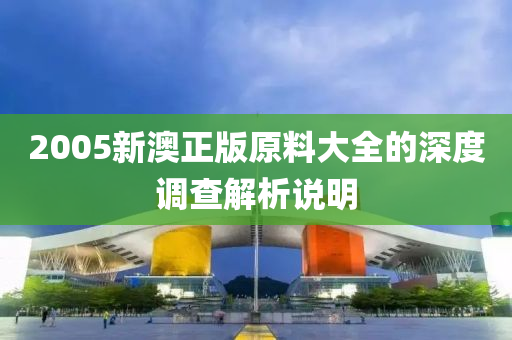 2005新澳正版原料大全的深度調(diào)查解析說明