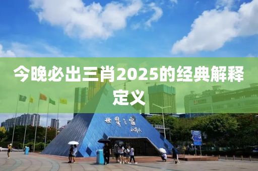 今晚必出三肖2025的經(jīng)典解釋定義