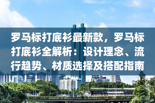 羅馬標(biāo)打底衫最新款，羅馬標(biāo)打底衫全解析：設(shè)計(jì)理念、流行趨勢、材質(zhì)選擇及搭配指南