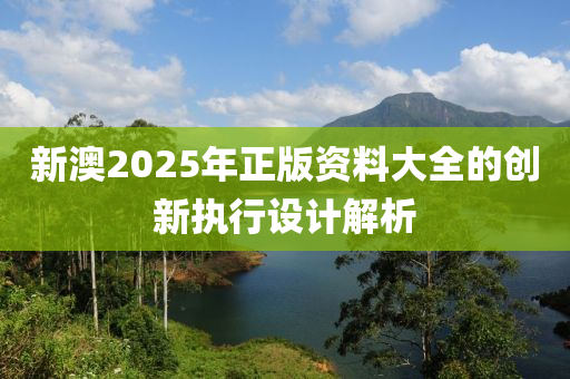 新澳2025年正版資料大全的創(chuàng)新執(zhí)行設(shè)計(jì)解析