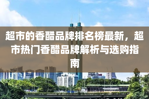 超市的香醋品牌排名榜最新，超市熱門香醋品牌解析與選購指南