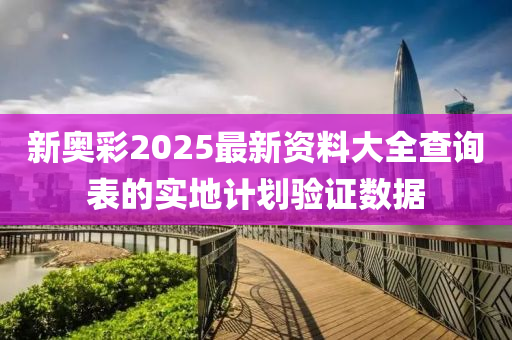 新奧彩2025最新資料大全查詢表的實(shí)地計(jì)劃驗(yàn)證數(shù)據(jù)