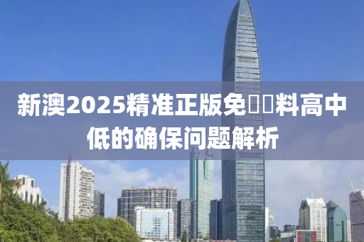 新澳2025精準正版免費資料高中低的確保問題解析