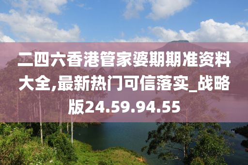 二四六香港管家婆期期準資料大全,最新熱門可信落實_戰(zhàn)略版24.59.94.55