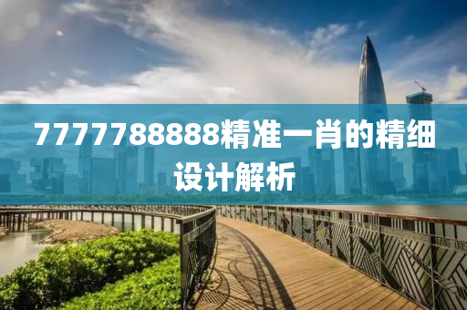 7777788888精準(zhǔn)一肖的精細(xì)設(shè)計(jì)解析