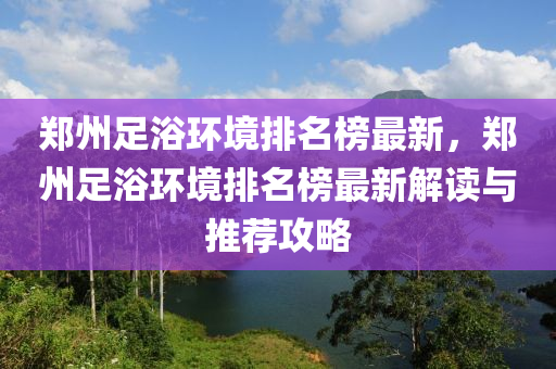 鄭州足浴環(huán)境排名榜最新，鄭州足浴環(huán)境排名榜最新解讀與推薦攻略