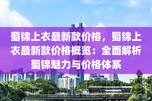 蜀錦上衣最新款價(jià)格，蜀錦上衣最新款價(jià)格概覽：全面解析蜀錦魅力與價(jià)格體系