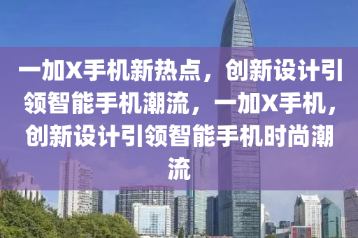 一加X手機新熱點，創(chuàng)新設計引領智能手機潮流，一加X手機，創(chuàng)新設計引領智能手機時尚潮流