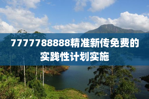 7777788888精準(zhǔn)新傳免費(fèi)的實(shí)踐性計(jì)劃實(shí)施