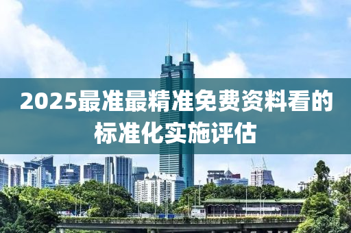 2025最準(zhǔn)最精準(zhǔn)免費(fèi)資料看的標(biāo)準(zhǔn)化實(shí)施評(píng)估